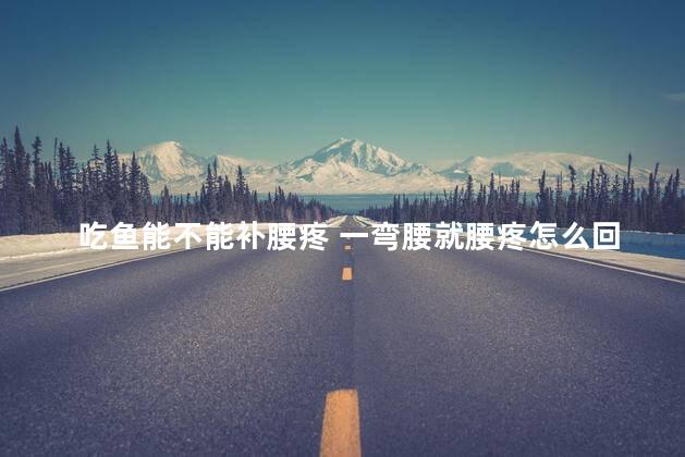 吃鱼能不能补腰疼 一弯腰就腰疼怎么回事